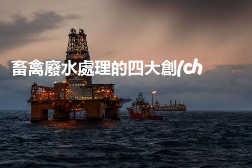 畜禽廢水處理的四大創(chuàng)新技術，以后環(huán)保新趨勢？